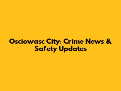 Osciowasc City: Crime News & Safety Updates