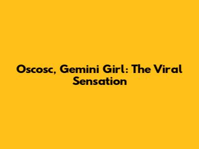 Oscosc, Gemini Girl: The Viral Sensation