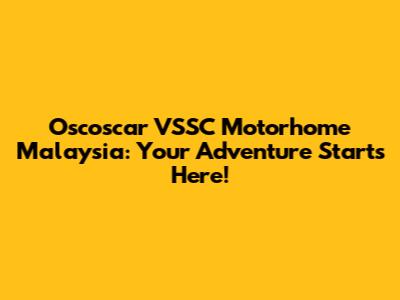 Oscoscar VSSC Motorhome Malaysia: Your Adventure Starts Here!