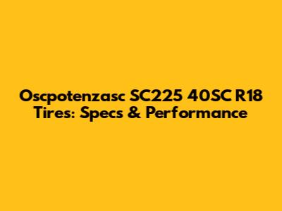 Oscpotenzasc SC225 40SC R18 Tires: Specs & Performance