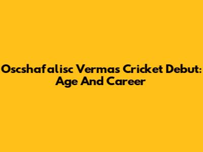 Oscshafalisc Verma's Cricket Debut: Age And Career