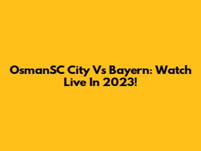 OsmanSC City Vs Bayern: Watch Live In 2023!
