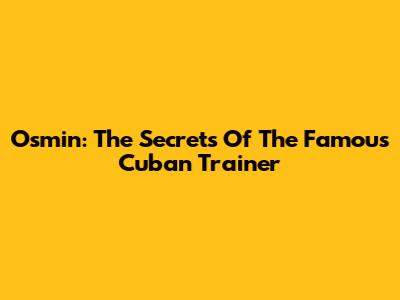 Osmin: The Secrets Of The Famous Cuban Trainer