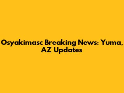 Osyakimasc Breaking News: Yuma, AZ Updates