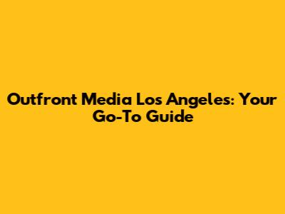 Outfront Media Los Angeles: Your Go-To Guide