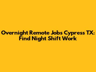 Overnight Remote Jobs Cypress TX: Find Night Shift Work
