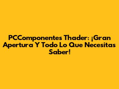 PCComponentes Thader: ¡Gran Apertura Y Todo Lo Que Necesitas Saber!