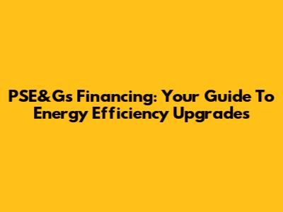 PSE&G's Financing: Your Guide To Energy Efficiency Upgrades