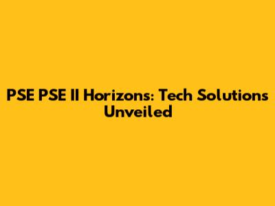 PSE PSE II Horizons: Tech Solutions Unveiled