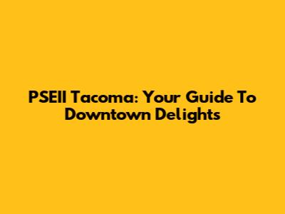 PSEII Tacoma: Your Guide To Downtown Delights