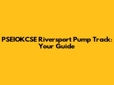 PSEIOKCSE Riversport Pump Track: Your Guide