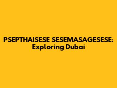 PSEPTHAISESE SESEMASAGESESE: Exploring Dubai