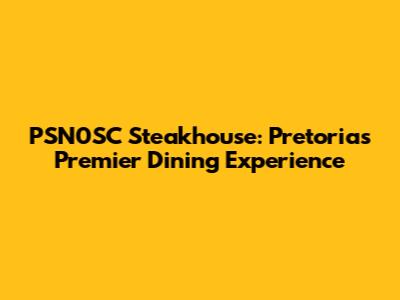 PSN0SC Steakhouse: Pretoria's Premier Dining Experience