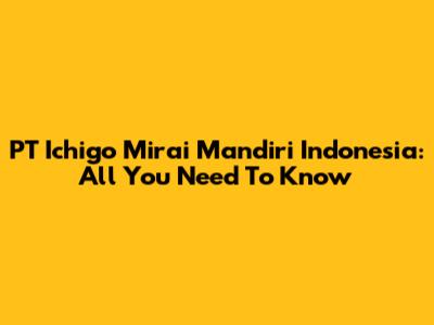 PT Ichigo Mirai Mandiri Indonesia: All You Need To Know