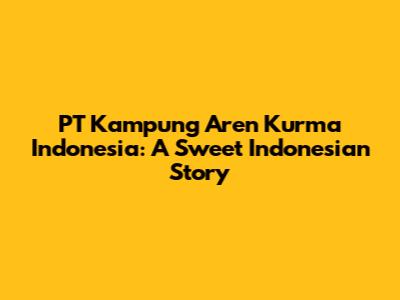 PT Kampung Aren Kurma Indonesia: A Sweet Indonesian Story