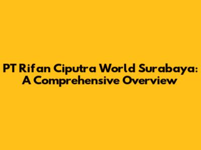 PT Rifan Ciputra World Surabaya: A Comprehensive Overview