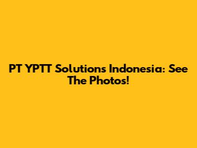 PT YPTT Solutions Indonesia: See The Photos!