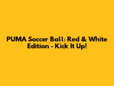 PUMA Soccer Ball: Red & White Edition - Kick It Up!