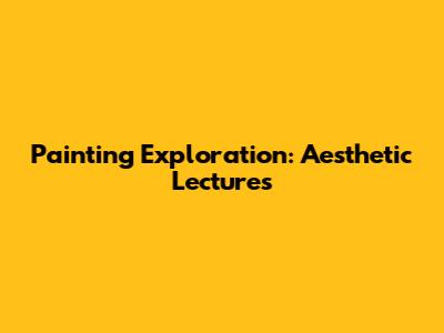 Painting Exploration: Aesthetic Lectures