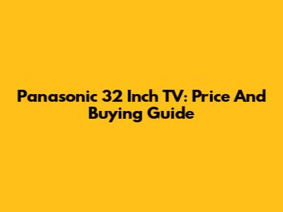 Panasonic 32 Inch TV: Price And Buying Guide