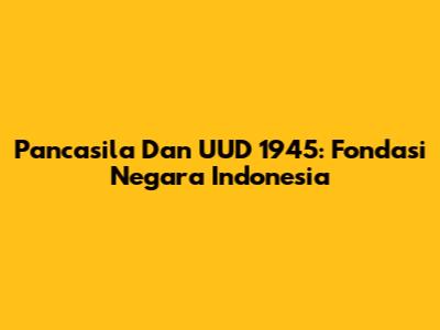 Pancasila Dan UUD 1945: Fondasi Negara Indonesia