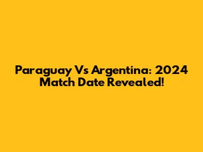 Paraguay Vs Argentina: 2024 Match Date Revealed!