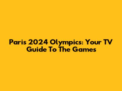 Paris 2024 Olympics: Your TV Guide To The Games