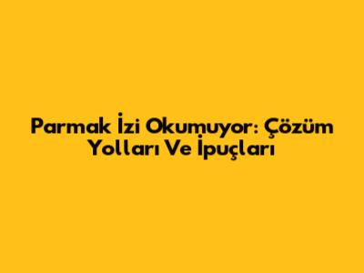 Parmak İzi Okumuyor: Çözüm Yolları Ve İpuçları