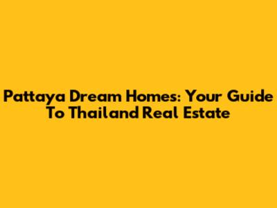 Pattaya Dream Homes: Your Guide To Thailand Real Estate
