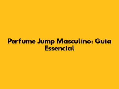 Perfume Jump Masculino: Guia Essencial