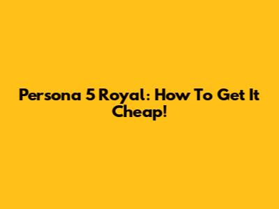 Persona 5 Royal: How To Get It Cheap!