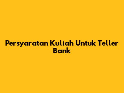 Persyaratan Kuliah Untuk Teller Bank