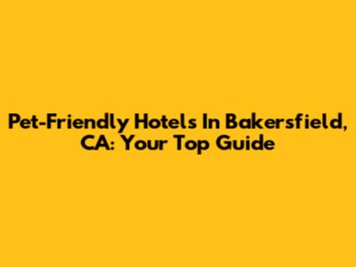 Pet-Friendly Hotels In Bakersfield, CA: Your Top Guide