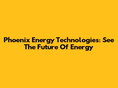 Phoenix Energy Technologies: See The Future Of Energy