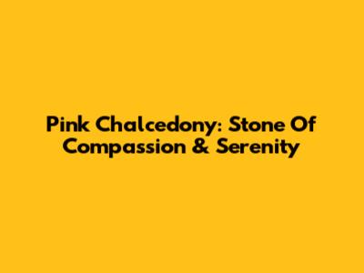 Pink Chalcedony: Stone Of Compassion & Serenity