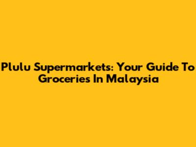 Plulu Supermarkets: Your Guide To Groceries In Malaysia