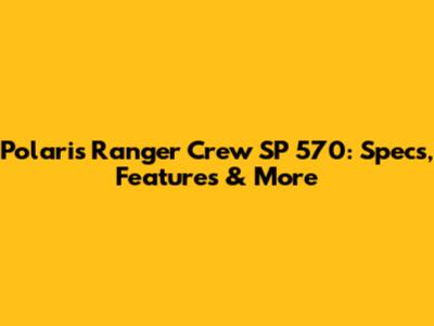 Polaris Ranger Crew SP 570: Specs, Features & More