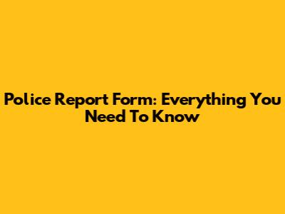 Police Report Form: Everything You Need To Know