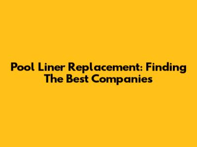 Pool Liner Replacement: Finding The Best Companies
