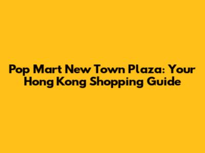 Pop Mart New Town Plaza: Your Hong Kong Shopping Guide