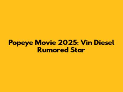 Popeye Movie 2025: Vin Diesel Rumored Star