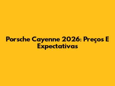 Porsche Cayenne 2026: Preços E Expectativas