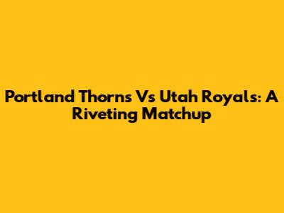 Portland Thorns Vs Utah Royals: A Riveting Matchup