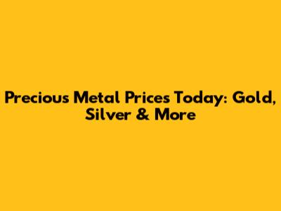 Precious Metal Prices Today: Gold, Silver & More