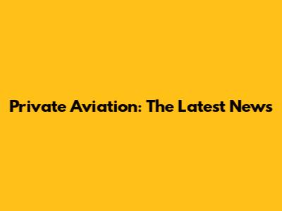 Private Aviation: The Latest News