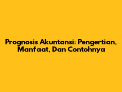 Prognosis Akuntansi: Pengertian, Manfaat, Dan Contohnya