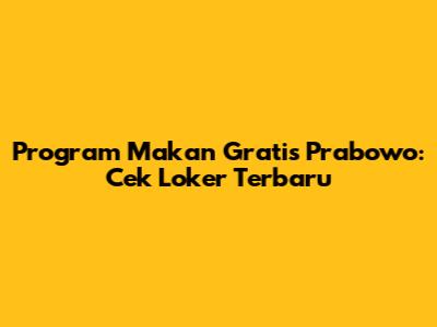 Program Makan Gratis Prabowo: Cek Loker Terbaru