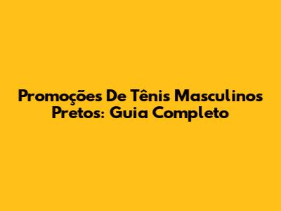 Promoções De Tênis Masculinos Pretos: Guia Completo