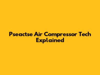 Pseactse Air Compressor Tech Explained
