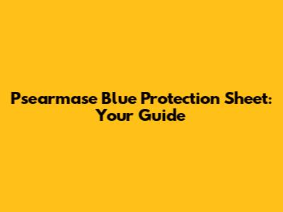 Psearmase Blue Protection Sheet: Your Guide